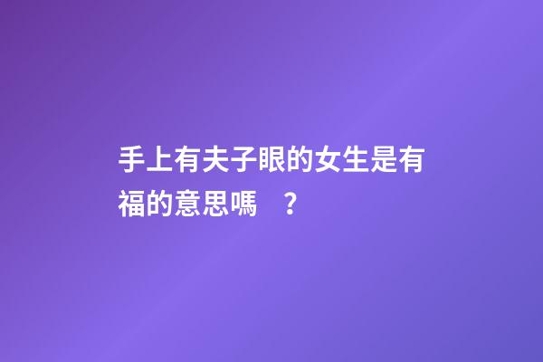 手上有夫子眼的女生是有福的意思嗎？